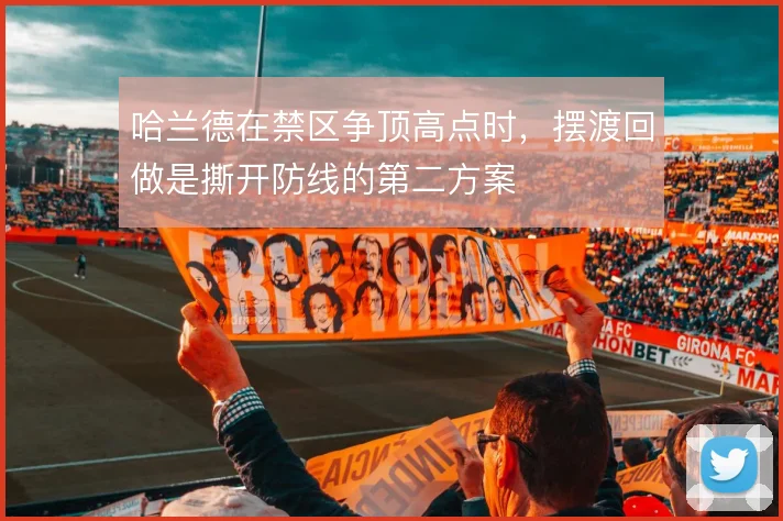 哈兰德在禁区争顶高点时,摆渡回做是撕开防线的第二方案