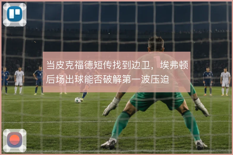 当皮克福德短传找到边卫,埃弗顿后场出球能否破解第一波压迫