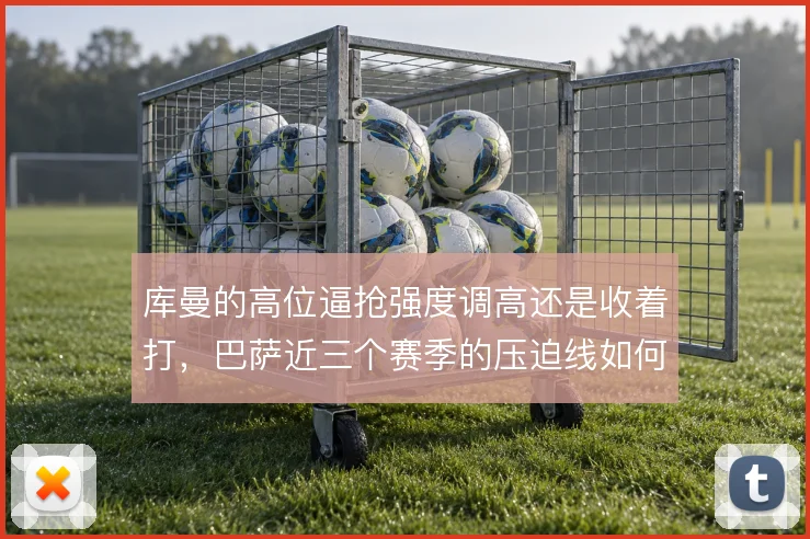 库曼的高位逼抢强度调高还是收着打,巴萨近三个赛季的压迫线如何取舍