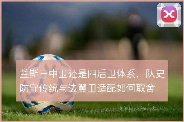 兰斯三中卫还是四后卫体系，队史防守传统与边翼卫适配如何取舍