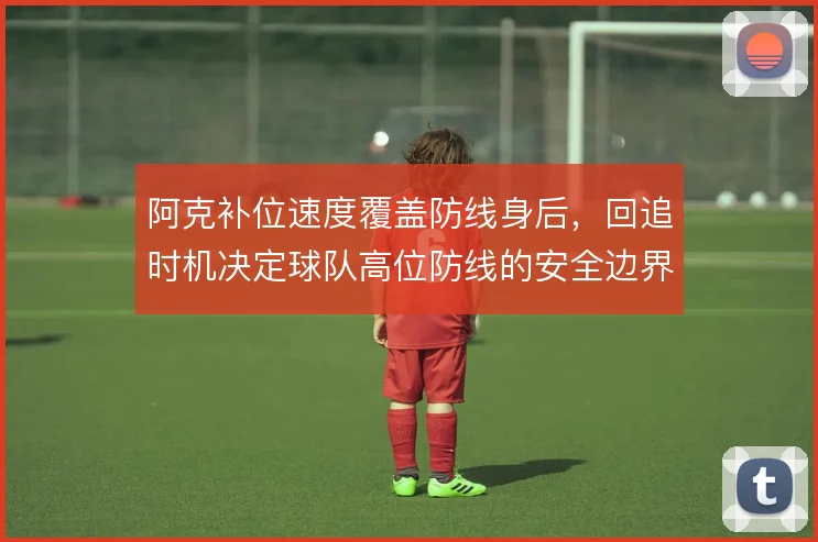 阿克补位速度覆盖防线身后,回追时机决定球队高位防线的安全边界