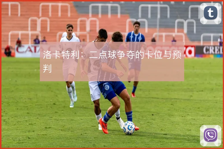 洛卡特利:二点球争夺的卡位与预判
