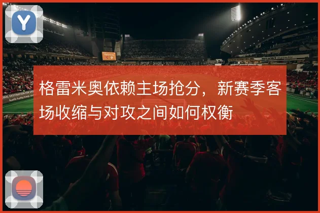 格雷米奥依赖主场抢分,新赛季客场收缩与对攻之间如何权衡