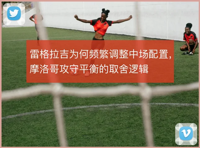 雷格拉吉为何频繁调整中场配置,摩洛哥攻守平衡的取舍逻辑