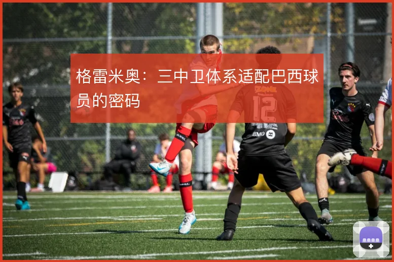格雷米奥：三中卫体系适配巴西球员的密码