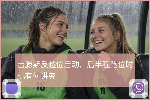 吉滕斯反越位启动,后半程跑位时机有何讲究