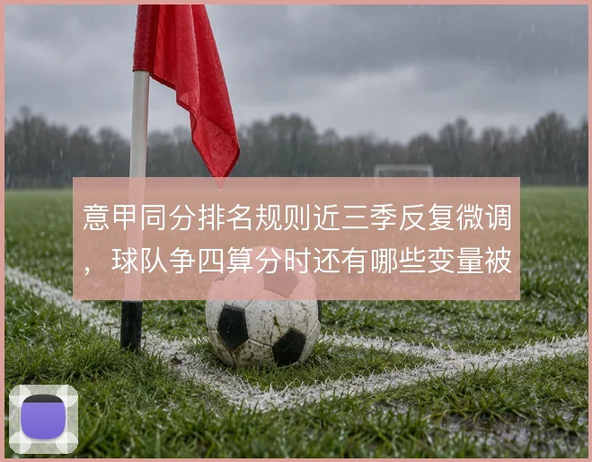 意甲同分排名规则近三季反复微调,球队争四算分时还有哪些变量被忽略