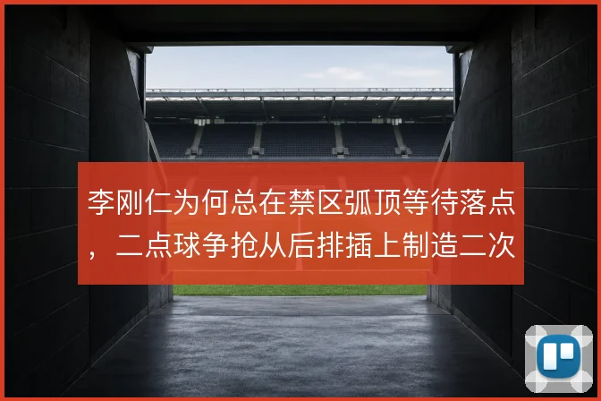 李刚仁为何总在禁区弧顶等待落点，二点球争抢从后排插上制造二次进攻