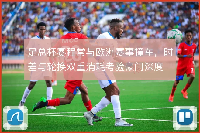 足总杯赛程常与欧洲赛事撞车，时差与轮换双重消耗考验豪门深度