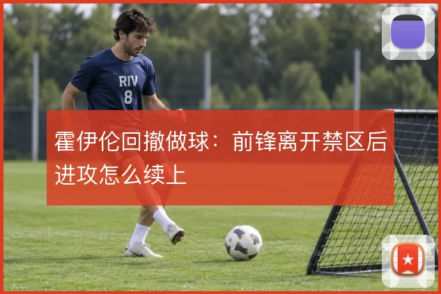 霍伊伦回撤做球:前锋离开禁区后进攻怎么续上