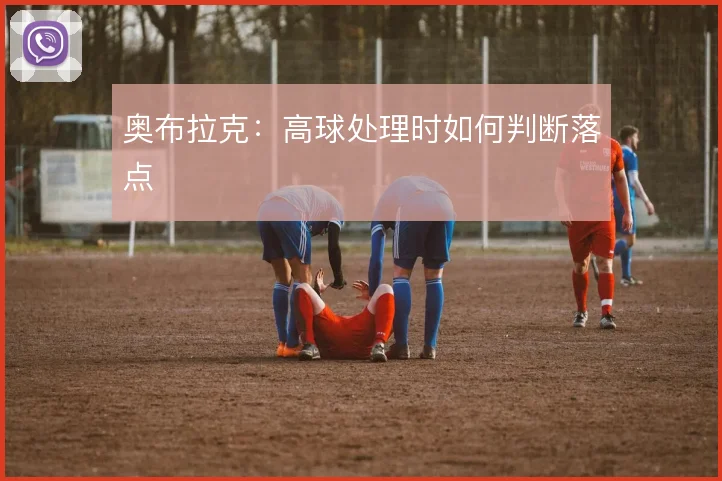 奥布拉克:高球处理时如何判断落点
