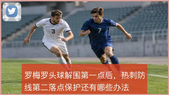 罗梅罗头球解围第一点后，热刺防线第二落点保护还有哪些办法
