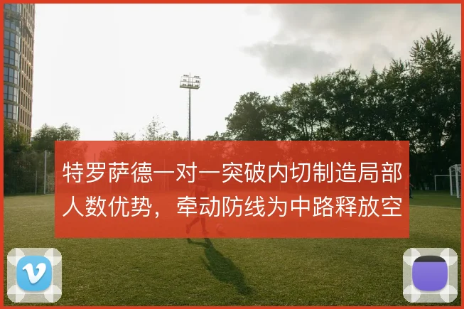 特罗萨德一对一突破内切制造局部人数优势,牵动防线为中路释放空间