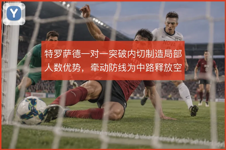 特罗萨德一对一突破内切制造局部人数优势,牵动防线为中路释放空间