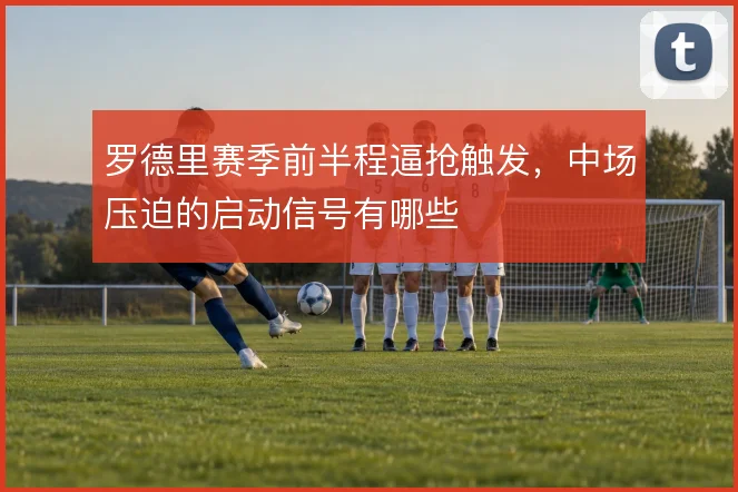 罗德里赛季前半程逼抢触发，中场压迫的启动信号有哪些
