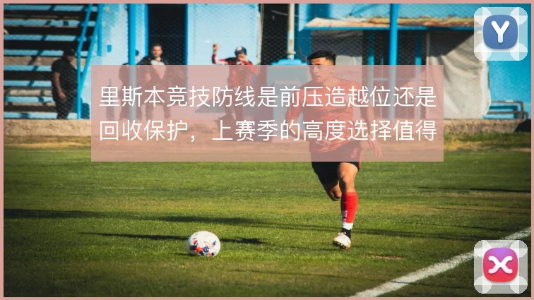 里斯本竞技防线是前压造越位还是回收保护，上赛季的高度选择值得复盘