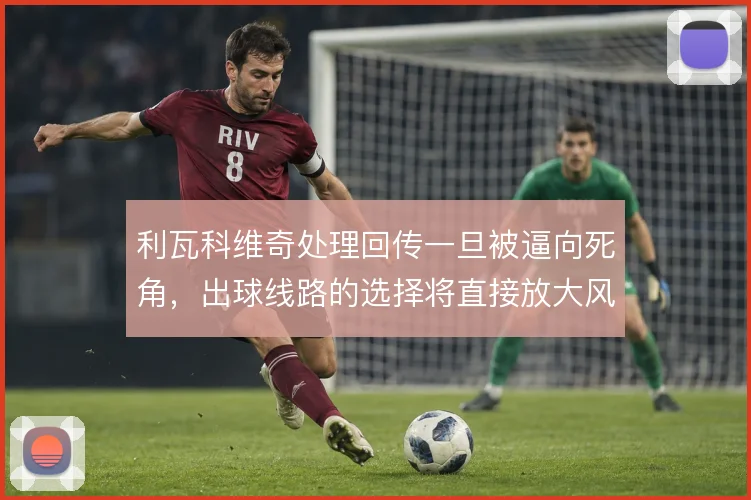 利瓦科维奇处理回传一旦被逼向死角,出球线路的选择将直接放大风险