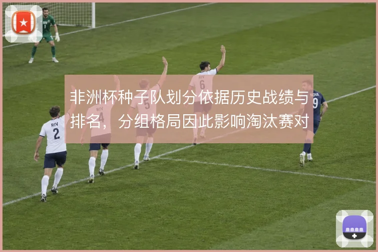 非洲杯种子队划分依据历史战绩与排名,分组格局因此影响淘汰赛对阵走向