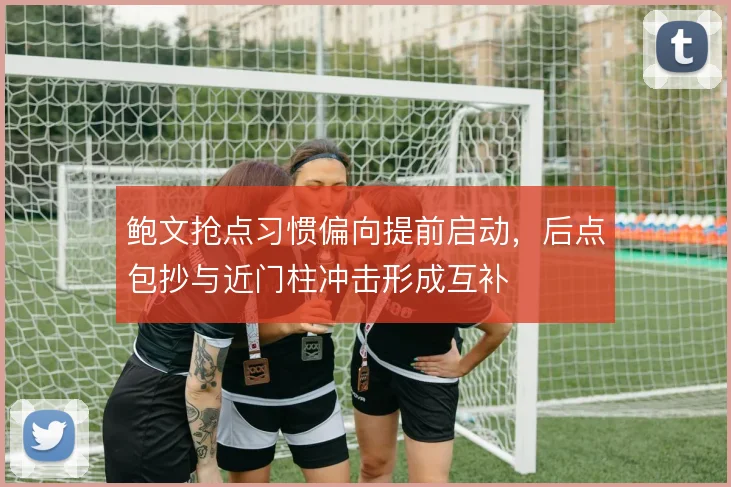 鲍文抢点习惯偏向提前启动,后点包抄与近门柱冲击形成互补