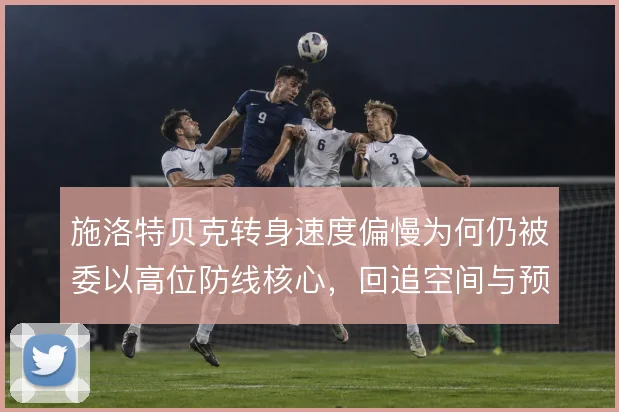 施洛特贝克转身速度偏慢为何仍被委以高位防线核心,回追空间与预判是关键