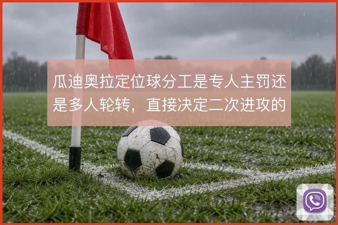 瓜迪奥拉定位球分工是专人主罚还是多人轮转,直接决定二次进攻的层次