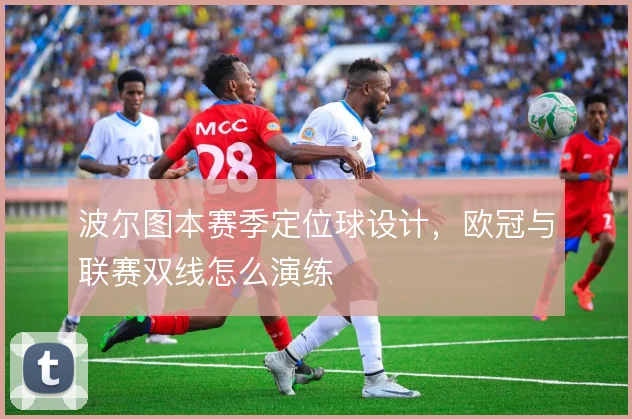波尔图本赛季定位球设计,欧冠与联赛双线怎么演练