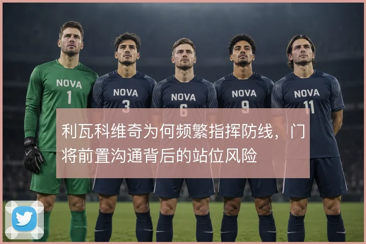 利瓦科维奇为何频繁指挥防线,门将前置沟通背后的站位风险
