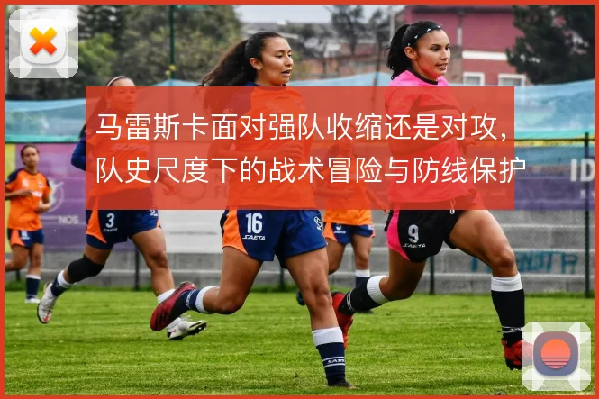 马雷斯卡面对强队收缩还是对攻,队史尺度下的战术冒险与防线保护之间