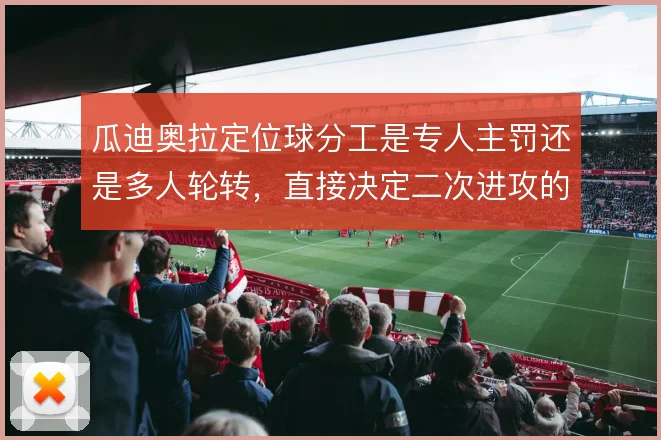 瓜迪奥拉定位球分工是专人主罚还是多人轮转,直接决定二次进攻的层次
