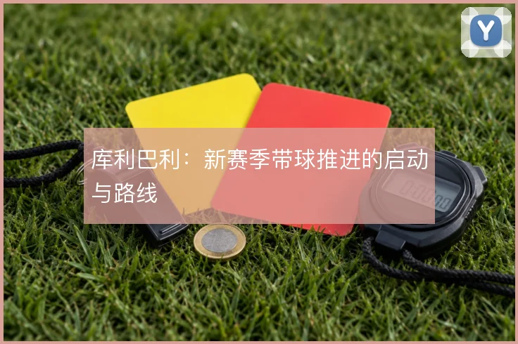 库利巴利:新赛季带球推进的启动与路线