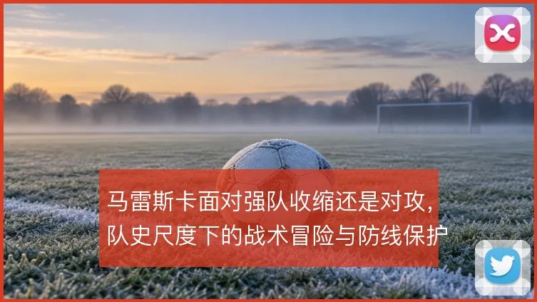 马雷斯卡面对强队收缩还是对攻,队史尺度下的战术冒险与防线保护之间