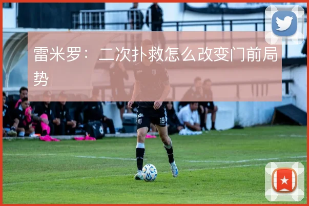 雷米罗:二次扑救怎么改变门前局势