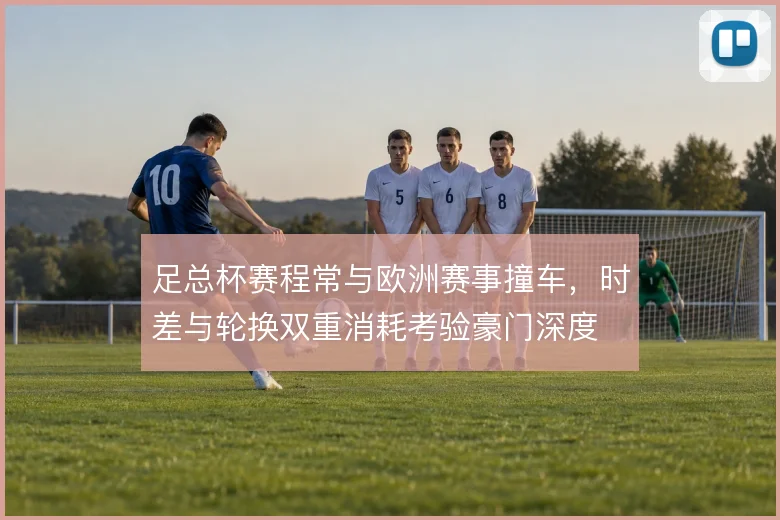 足总杯赛程常与欧洲赛事撞车,时差与轮换双重消耗考验豪门深度