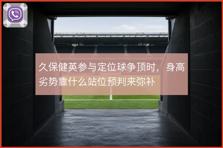 久保健英参与定位球争顶时,身高劣势靠什么站位预判来弥补