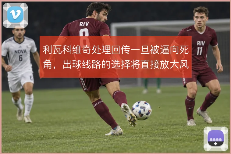 利瓦科维奇处理回传一旦被逼向死角,出球线路的选择将直接放大风险