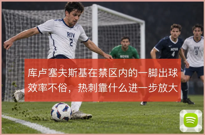 库卢塞夫斯基在禁区内的一脚出球效率不俗,热刺靠什么进一步放大这一环节