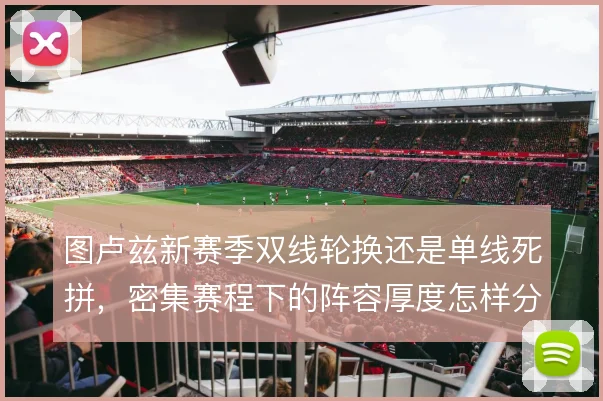 图卢兹新赛季双线轮换还是单线死拼,密集赛程下的阵容厚度怎样分配
