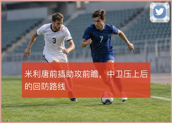 米利唐前插助攻前瞻,中卫压上后的回防路线