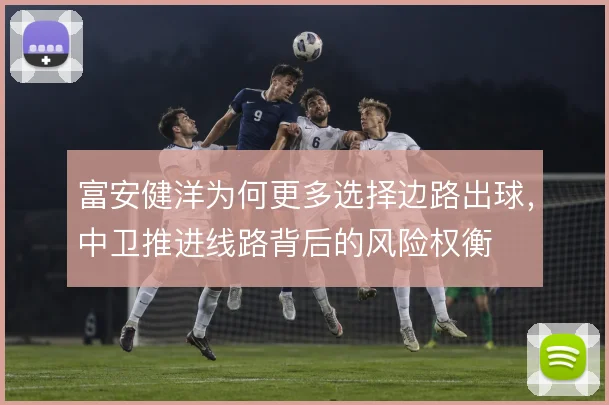富安健洋为何更多选择边路出球,中卫推进线路背后的风险权衡