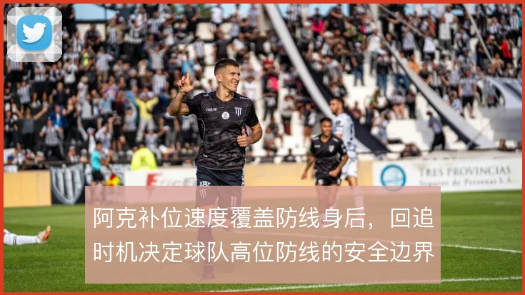 阿克补位速度覆盖防线身后,回追时机决定球队高位防线的安全边界