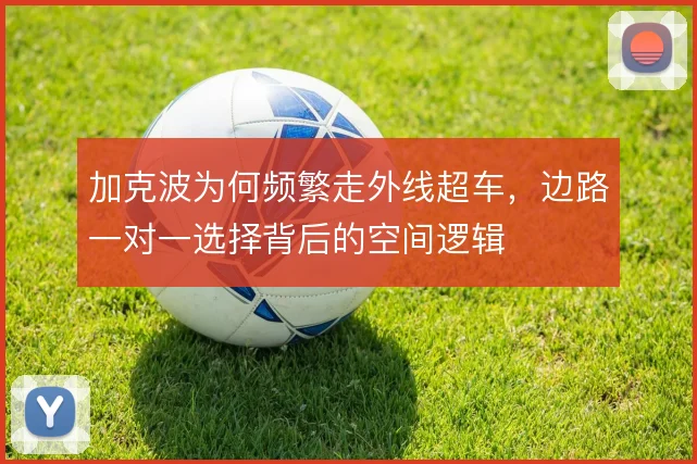 加克波为何频繁走外线超车，边路一对一选择背后的空间逻辑