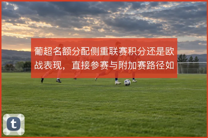 葡超名额分配侧重联赛积分还是欧战表现,直接参赛与附加赛路径如何取舍