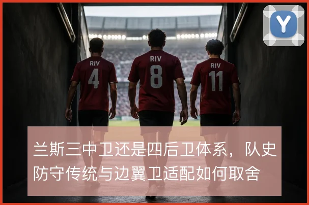 兰斯三中卫还是四后卫体系，队史防守传统与边翼卫适配如何取舍