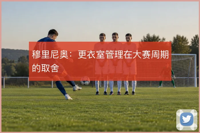 穆里尼奥：更衣室管理在大赛周期的取舍