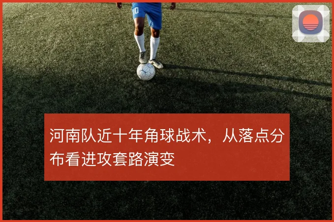 河南队近十年角球战术,从落点分布看进攻套路演变