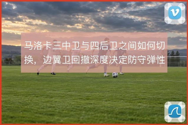 马洛卡三中卫与四后卫之间如何切换,边翼卫回撤深度决定防守弹性