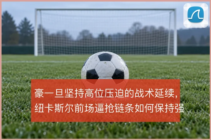 豪一旦坚持高位压迫的战术延续,纽卡斯尔前场逼抢链条如何保持强度