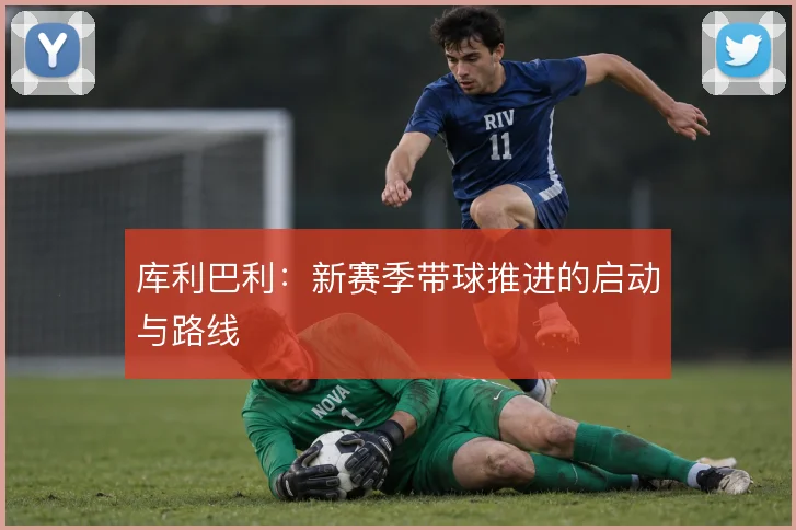 库利巴利:新赛季带球推进的启动与路线