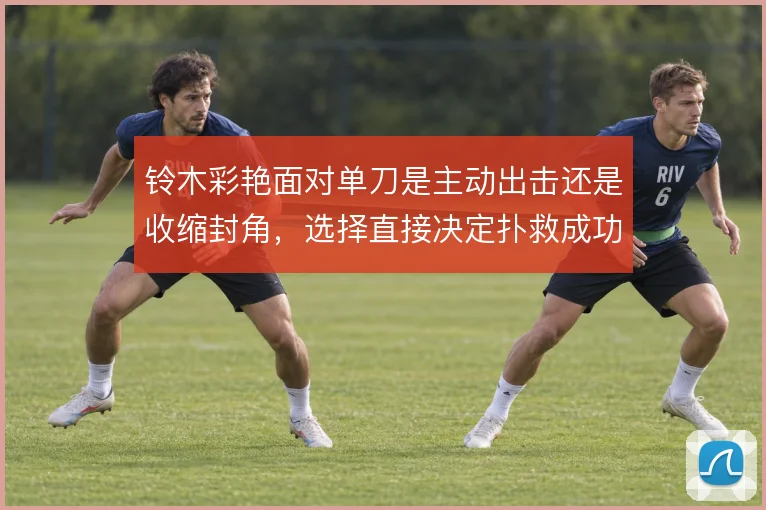 铃木彩艳面对单刀是主动出击还是收缩封角,选择直接决定扑救成功率