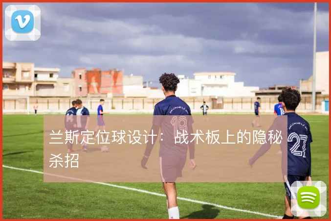 兰斯定位球设计：战术板上的隐秘杀招